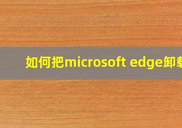 如何把microsoft edge卸载